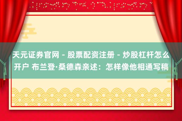 天元证券官网 - 股票配资注册 - 炒股杠杆怎么开户 布兰登·桑德森亲述：怎样像他相通写稿