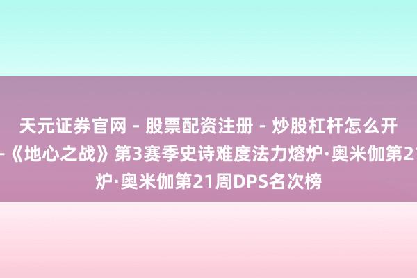 天元证券官网 - 股票配资注册 - 炒股杠杆怎么开户 深度分解——《地心之战》第3赛季史诗难度法力熔炉·奥米伽第21周DPS名次榜