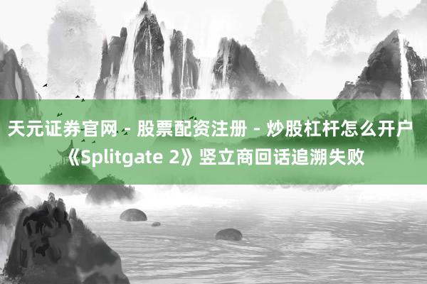 天元证券官网 - 股票配资注册 - 炒股杠杆怎么开户 《Splitgate 2》竖立商回话追溯失败