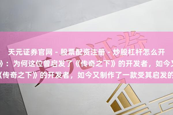 天元证券官网 - 股票配资注册 - 炒股杠杆怎么开户 《Stray Children》：为何这位曾启发了《传奇之下》的开发者，如今又制作了一款受其启发的作品？