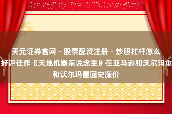 天元证券官网 - 股票配资注册 - 炒股杠杆怎么开户 PS5好评佳作《天地机器东说念主》在亚马逊和沃尔玛重回史廉价
