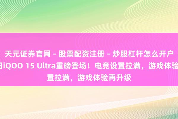 天元证券官网 - 股票配资注册 - 炒股杠杆怎么开户 2月4日iQOO 15 Ultra重磅登场！电竞设置拉满，游戏体验再升级
