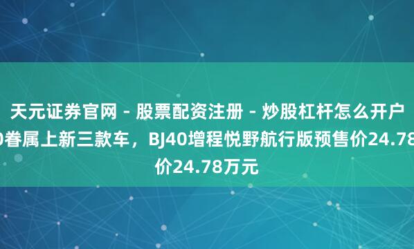 天元证券官网 - 股票配资注册 - 炒股杠杆怎么开户 BJ40眷属上新三款车，BJ40增程悦野航行版预售价24.78万元