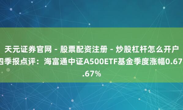 天元证券官网 - 股票配资注册 - 炒股杠杆怎么开户 四季报点评：海富通中证A500ETF基金季度涨幅0.67%