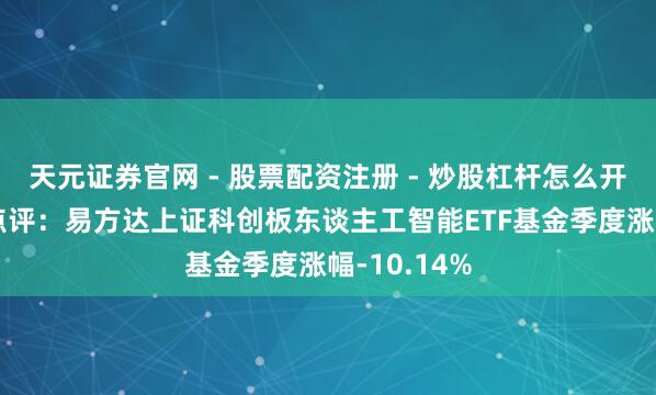 天元证券官网 - 股票配资注册 - 炒股杠杆怎么开户 四季报点评：易方达上证科创板东谈主工智能ETF基金季度涨幅-10.14%
