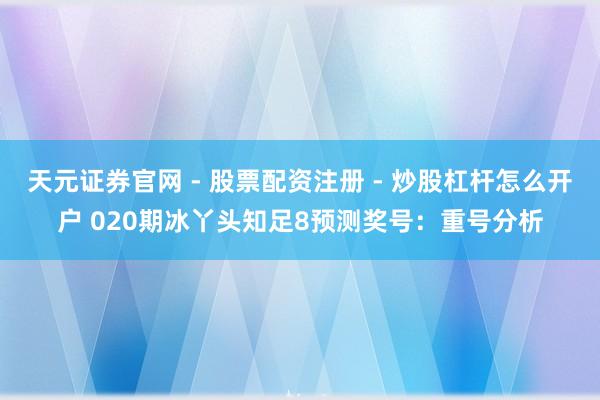 天元证券官网 - 股票配资注册 - 炒股杠杆怎么开户 020期冰丫头知足8预测奖号：重号分析