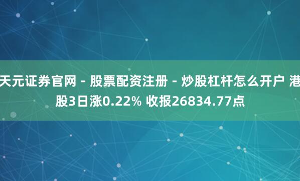 天元证券官网 - 股票配资注册 - 炒股杠杆怎么开户 港股3日涨0.22% 收报26834.77点