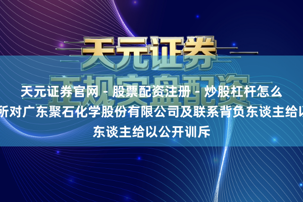 天元证券官网 - 股票配资注册 - 炒股杠杆怎么开户 上交所对广东聚石化学股份有限公司及联系背负东谈主给以公开训斥