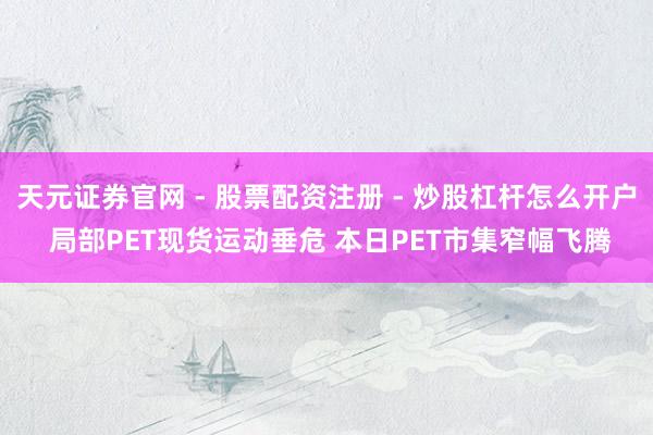 天元证券官网 - 股票配资注册 - 炒股杠杆怎么开户 局部PET现货运动垂危 本日PET市集窄幅飞腾