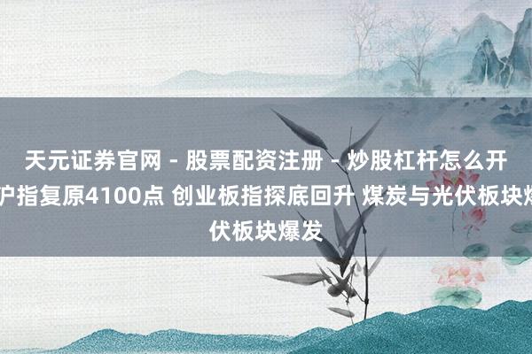 天元证券官网 - 股票配资注册 - 炒股杠杆怎么开户 沪指复原4100点 创业板指探底回升 煤炭与光伏板块爆发