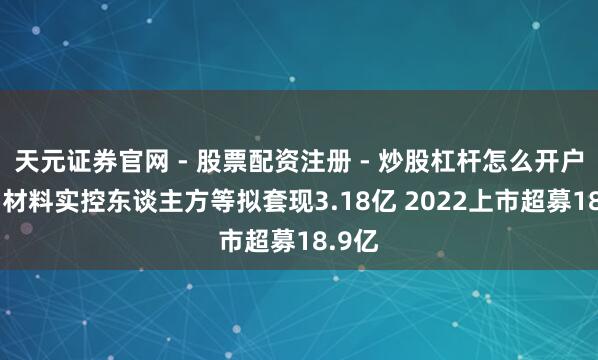 天元证券官网 - 股票配资注册 - 炒股杠杆怎么开户 聚和材料实控东谈主方等拟套现3.18亿 2022上市超募18.9亿