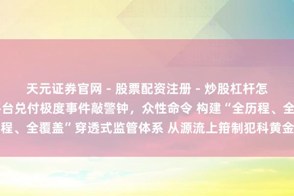 天元证券官网 - 股票配资注册 - 炒股杠杆怎么开户 深圳水贝黄金平台兑付极度事件敲警钟，众性命令 构建“全历程、全覆盖”穿透式监管体系 从源流上箝制犯科黄金交往平台利害滋长