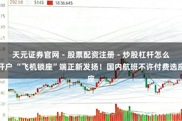 天元证券官网 - 股票配资注册 - 炒股杠杆怎么开户 “飞机锁座”端正新发扬！国内航班不许付费选座