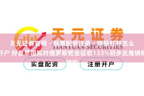 天元证券官网 - 股票配资注册 - 炒股杠杆怎么开户 好意思国拟对俄罗斯钯金征收133%初步反推销税