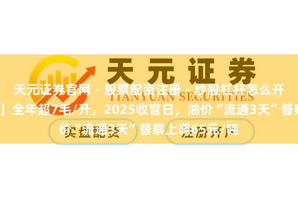 天元证券官网 - 股票配资注册 - 炒股杠杆怎么开户 【油价大跌】全年超7毛/升，2025收官日，油价“流通3天”督察上调65元/吨
