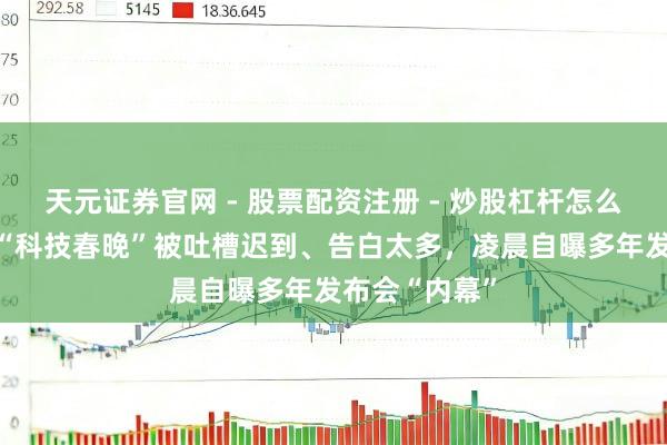 天元证券官网 - 股票配资注册 - 炒股杠杆怎么开户 罗永浩“科技春晚”被吐槽迟到、告白太多，凌晨自曝多年发布会“内幕”