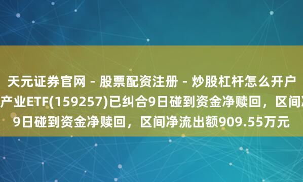 天元证券官网 - 股票配资注册 - 炒股杠杆怎么开户 汇添富国证通用航空产业ETF(159257)已纠合9日碰到资金净赎回，区间净流出额909.55万元