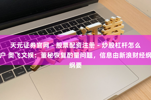 天元证券官网 - 股票配资注册 - 炒股杠杆怎么开户 奥飞文娱：董秘恢复酌量问题，信息由新浪财经纲要