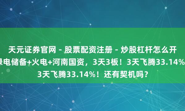 天元证券官网 - 股票配资注册 - 炒股杠杆怎么开户 参股算力+绿电储备+火电+河南国资，3天3板！3天飞腾33.14%！还有契机吗？
