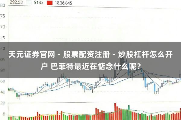 天元证券官网 - 股票配资注册 - 炒股杠杆怎么开户 巴菲特最近在惦念什么呢？