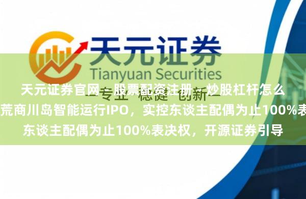 天元证券官网 - 股票配资注册 - 炒股杠杆怎么开户 江苏工业洗涤拓荒商川岛智能运行IPO，实控东谈主配偶为止100%表决权，开源证券引导