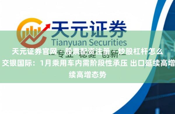 天元证券官网 - 股票配资注册 - 炒股杠杆怎么开户 交银国际：1月乘用车内需阶段性承压 出口延续高增态势