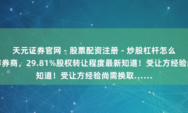 天元证券官网 - 股票配资注册 - 炒股杠杆怎么开户 这家上市券商，29.81%股权转让程度最新知道！受让方经验尚需换取……
