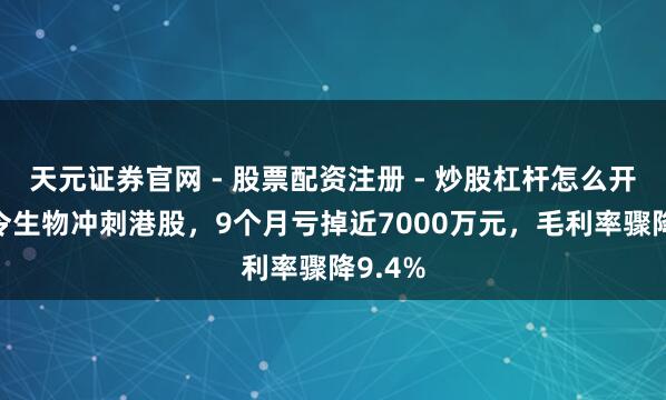 天元证券官网 - 股票配资注册 - 炒股杠杆怎么开户 诺令生物冲刺港股，9个月亏掉近7000万元，毛利率骤降9.4%