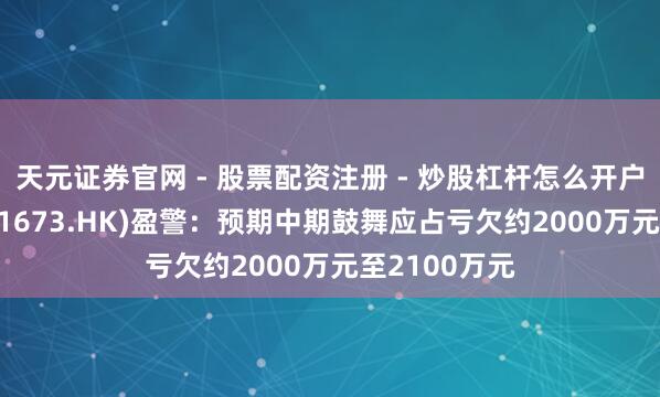 天元证券官网 - 股票配资注册 - 炒股杠杆怎么开户 华章科技(01673.HK)盈警：预期中期鼓舞应占亏欠约2000万元至2100万元