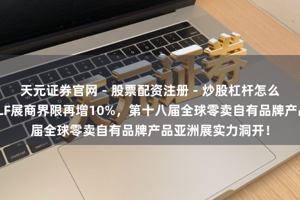天元证券官网 - 股票配资注册 - 炒股杠杆怎么开户 再破纪录：PLF展商界限再增10%，第十八届全球零卖自有品牌产品亚洲展实力洞开！