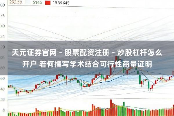 天元证券官网 - 股票配资注册 - 炒股杠杆怎么开户 若何撰写学术结合可行性商量证明