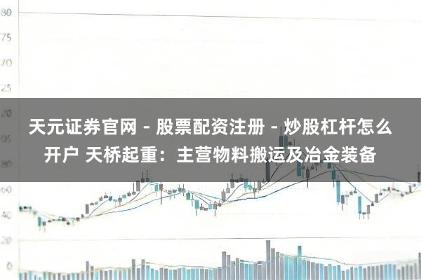 天元证券官网 - 股票配资注册 - 炒股杠杆怎么开户 天桥起重：主营物料搬运及冶金装备