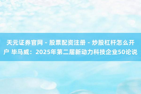 天元证券官网 - 股票配资注册 - 炒股杠杆怎么开户 毕马威：2025年第二届新动力科技企业50论说