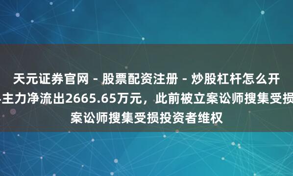 天元证券官网 - 股票配资注册 - 炒股杠杆怎么开户 荃银高科主力净流出2665.65万元，此前被立案讼师搜集受损投资者维权