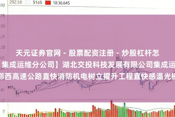 天元证券官网 - 股票配资注册 - 炒股杠杆怎么开户 理工光科中标：【集成运维分公司】湖北交投科技发展有限公司集成运维分公司鄂西高速公路直快消防机电树立擢升工程直快感温光栅、失火报警步伐树立采购预成交公示
