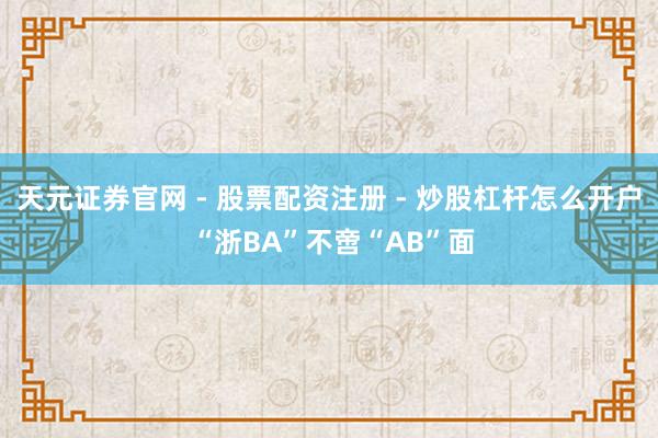 天元证券官网 - 股票配资注册 - 炒股杠杆怎么开户 “浙BA”不啻“AB”面