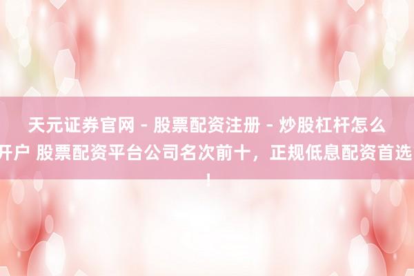 天元证券官网 - 股票配资注册 - 炒股杠杆怎么开户 股票配资平台公司名次前十，正规低息配资首选！