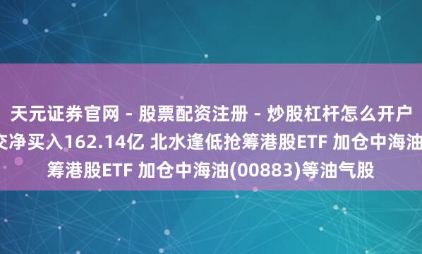 天元证券官网 - 股票配资注册 - 炒股杠杆怎么开户 北水动向|北水成交净买入162.14亿 北水逢低抢筹港股ETF 加仓中海油(00883)等油气股
