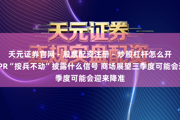 天元证券官网 - 股票配资注册 - 炒股杠杆怎么开户 7月LPR“按兵不动”披露什么信号 商场展望三季度可能会迎来降准