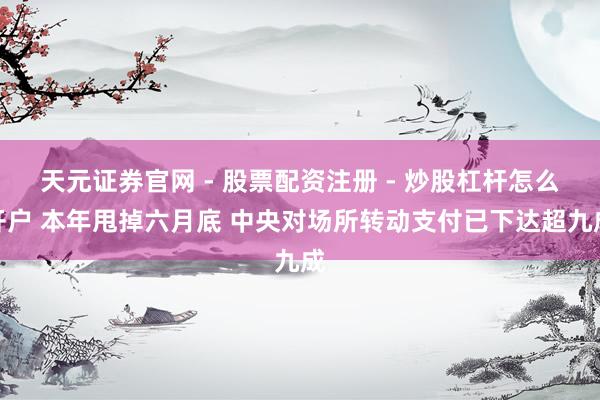 天元证券官网 - 股票配资注册 - 炒股杠杆怎么开户 本年甩掉六月底 中央对场所转动支付已下达超九成