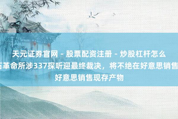 天元证券官网 - 股票配资注册 - 炒股杠杆怎么开户 影石革命所涉337探听迎最终裁决，将不绝在好意思销售现存产物