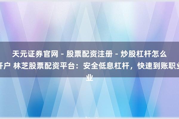 天元证券官网 - 股票配资注册 - 炒股杠杆怎么开户 林芝股票配资平台：安全低息杠杆，快速到账职业