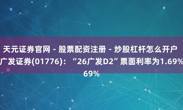 天元证券官网 - 股票配资注册 - 炒股杠杆怎么开户 广发证券(01776)：“26广发D2”票面利率为1.69%