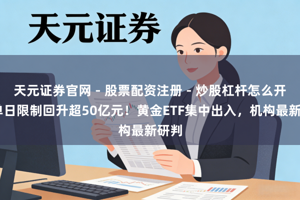 天元证券官网 - 股票配资注册 - 炒股杠杆怎么开户 单日限制回升超50亿元！黄金ETF集中出入，机构最新研判