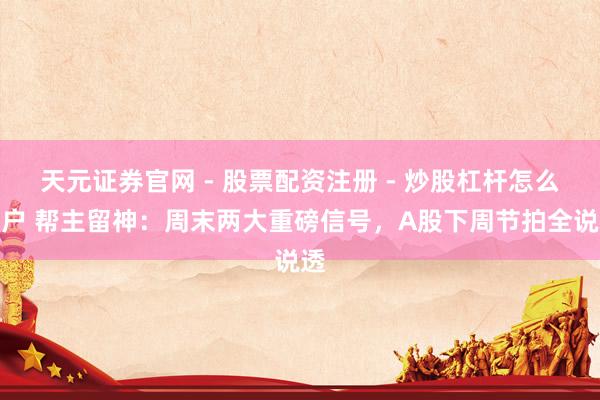 天元证券官网 - 股票配资注册 - 炒股杠杆怎么开户 帮主留神：周末两大重磅信号，A股下周节拍全说透