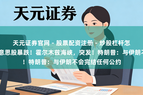 天元证券官网 - 股票配资注册 - 炒股杠杆怎么开户 深夜，好意思股暴跌！霍尔木兹海峡，突发！特朗普：与伊朗不会完结任何公约