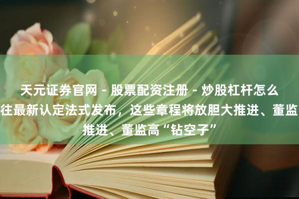 天元证券官网 - 股票配资注册 - 炒股杠杆怎么开户 短线交往最新认定法式发布，这些章程将放胆大推进、董监高“钻空子”