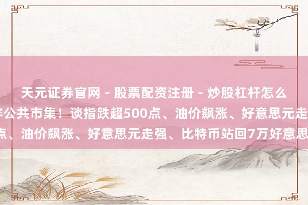 天元证券官网 - 股票配资注册 - 炒股杠杆怎么开户 CPI与伊朗音信搅拌公共市集！谈指跌超500点、油价飙涨、好意思元走强、比特币站回7万好意思元