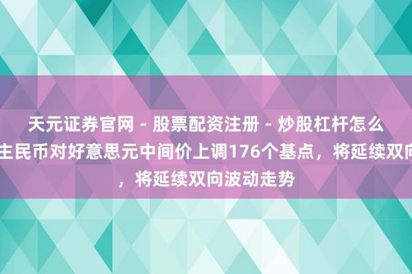 天元证券官网 - 股票配资注册 - 炒股杠杆怎么开户 东谈主民币对好意思元中间价上调176个基点，将延续双向波动走势