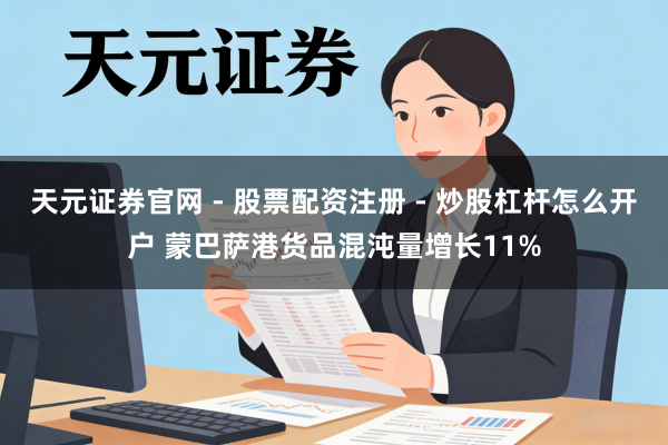 天元证券官网 - 股票配资注册 - 炒股杠杆怎么开户 蒙巴萨港货品混沌量增长11%
